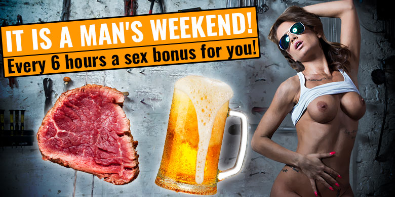It is a man's weekend! Every 6 hours a sex bonus for you